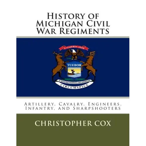 History of Michigan Civil War Regiments: Artillery, Cavalry, Engineers, Infantry, and Sharpshooters