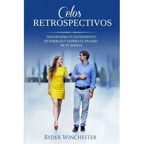 Celos retrospectivos: Transforma tu sufrimiento en energía y supera el pasado de tu pareja