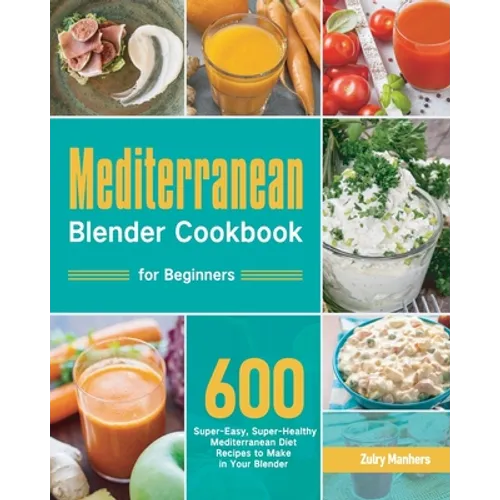 Mediterranean Blender Cookbook for Beginners: 600 Super-Easy, Super-Healthy Mediterranean Diet Recipes to Make in Your Blender