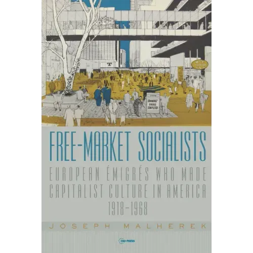 Free-Market Socialists: European Émigrés Who Made Capitalist Culture in America, 1918-1968