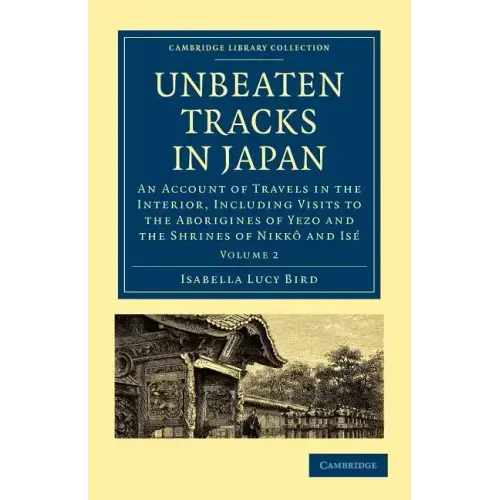 Unbeaten Tracks in Japan: Volume 2: An Account of Travels in the Interior, Including Visits to the Aborigines of Yezo and the Shrines of Nikk an