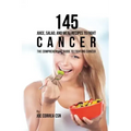 145 Juice, Salad, and Meal Recipes to Fight Cancer: The Comprehensive Guide to Fighting Cancer