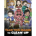 Train Your Dragon to Clean Up: A Story to Teach Kids to Clean Up Their Own Messes and Pick Up After Themselves