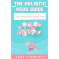 The Holistic PCOS Guide: Natural Ways to Help Women with Polycystic Ovarian Syndrome Balance Hormones, Manage Stress, and Lose Weight without Medicati