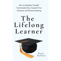 The Lifelong Learner: How to Develop Yourself, Continually Grow, Expand Your Horizons, and Pursue Anything: How to Develop Yourself, Continually Grow,