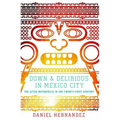 Down & Delirious in Mexico City: The Aztec Metropolis in the Twenty-First Century