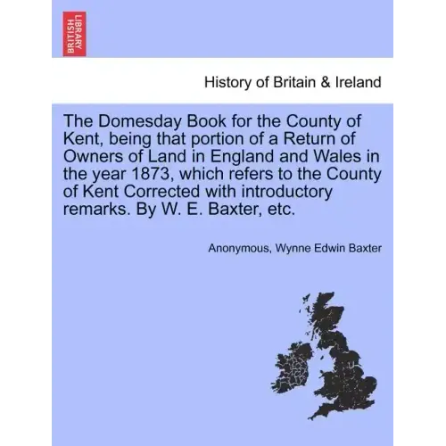 The Domesday Book for the County of Kent, Being That Portion of a Return of Owners of Land in England and Wales in the Year 1873, Which Refers to the