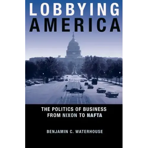 Lobbying America: The Politics of Business from Nixon to NAFTA