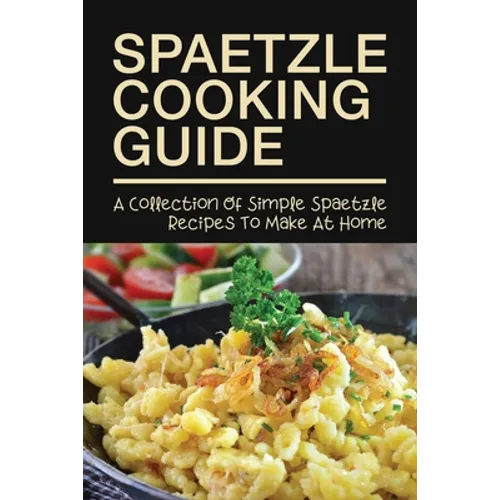 Spaetzle Cooking Guide: A Collection Of Simple Spaetzle Recipes To Make At Home: Types Of Spaetzle You Can Prepare At Home - Paperback
