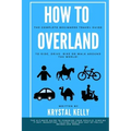 How to Overland: A Beginners Guide to Travel the World by Car, Motorcycle, Horse, Bicycle or on Foot!