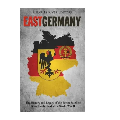 East Germany: The History and Legacy of the Soviet Satellite State Established after World War II
