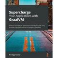 Supercharge Your Applications with GraalVM: Hands-on examples to optimize and extend your code using GraalVM's high performance and polyglot capabilit