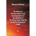 The History of the Rise, Progress and Accomplishment of the Abolition of the African Slave Trade by the British Parliament (1808), Vol. I