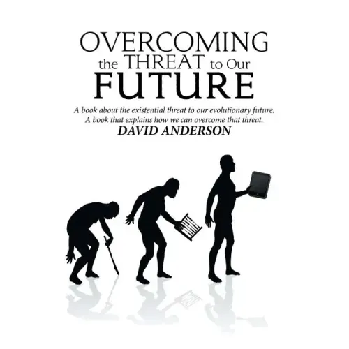 Overcoming the Threat to Our Future: A Book About the Existential Threat to Our Evolutionary Future, a Book That Explains How We Can Overcome That Thr