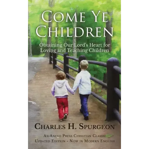 Come Ye Children: Obtaining Our Lord's Heart for Loving and Teaching Children