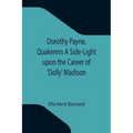 Dorothy Payne, Quakeress A Side-Light upon the Career of 'Dolly' Madison