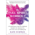 The Full Spirit Workout: A Ten-Step System to Shed Your Self-Doubt, Strengthen Your Spiritual Core, and Create a Fun and Fulfilling Life