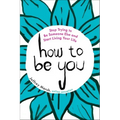 How to Be You: Stop Trying to Be Someone Else and Start Living Your Life