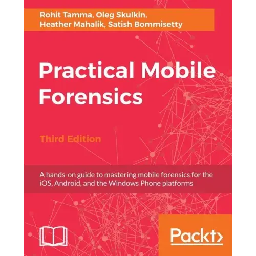 Practical Mobile Forensics - Third Edition: A hands-on guide to mastering mobile forensics for the iOS, Android, and the Windows Phone platforms