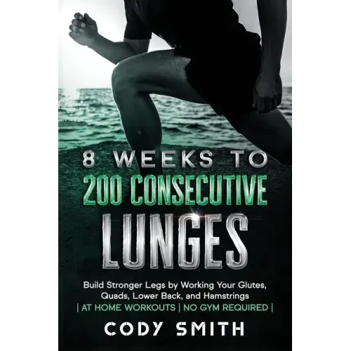 8 Weeks to 200 Consecutive Lunges: Build Stronger Legs by Working Your Glutes, Quads, Lower Back, and Hamstrings at Home Workouts No Gym Required
