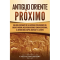 Antiguo Oriente Próximo: Una guía fascinante de las antiguas civilizaciones del Oriente Próximo, incluyendo regiones como Mesopotamia, el antig