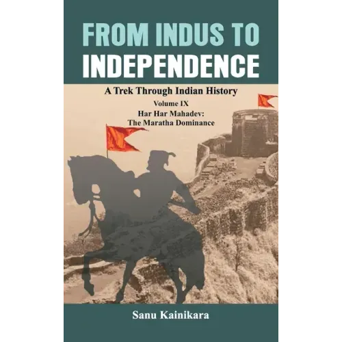 From Indus to Independence: A Trek Through Indian History Volume IX: Har Har Mahadev: The Maratha Dominance