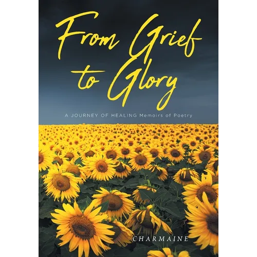 From Grief to Glory: A JOURNEY OF HEALING Memoirs of Poetry