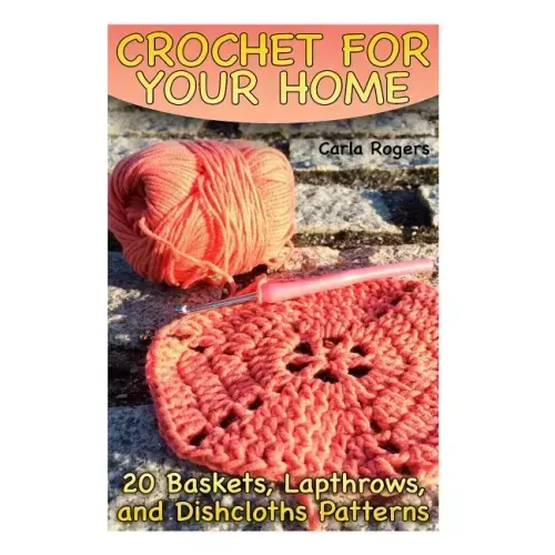 Crochet for Your Home: 20 Baskets, Lapthrows, and Dishcloths Patterns: (Crochet Patterns, Crochet Stitches)