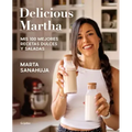 Delicious Martha. MIS 100 Mejores Recetas Dulces Y Saladas / Delicious Martha. My 100 Best Sweet and Savory Recipes