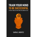Train Your Mind To Be Successful: Attract and get anything you want in life
