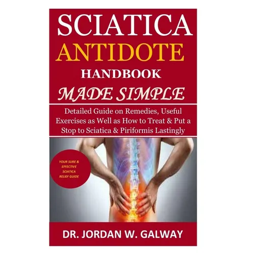 Sciatica Antidote Handbook Made Simple: Detailed Guide on Remedies, Useful Exercises as Well as How to Treat & Put a Stop to Sciatica & Piriformis Las