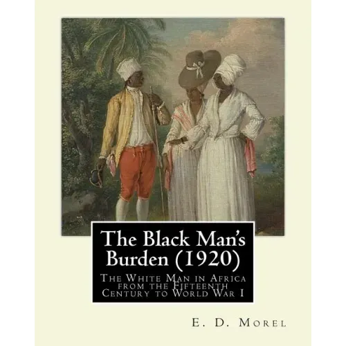 The Black Man's Burden (1920), By E. D.(Edward Dene) Morel: The Black Man's Burden: The White Man in Africa from the Fifteenth Century to World War I