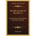 The Holy Sacrifice of the Mass V2: Dogmatically, Liturgically, and Ascetically Explained