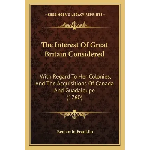 The Interest Of Great Britain Considered: With Regard To Her Colonies, And The Acquisitions Of Canada And Guadaloupe (1760)