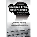 Escaped From Ravensbrück: How I Was One Of The Few To Escape From The Ravensbrück Concentration Camp / My story, 80 Years After The Facts.