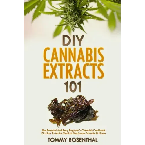 DIY Cannabis Extracts 101: The Essential Beginner's Guide To CBD and Hemp Oil to Improve Health, Reduce Pain and Anxiety, and Cure Illnesses