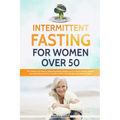 Intermittent Fasting For Women Over 50: The Ultimate 101 Guide to Mastering Healthy Weight Loss as an Aging Woman - Support your Hormones and Detox Yo
