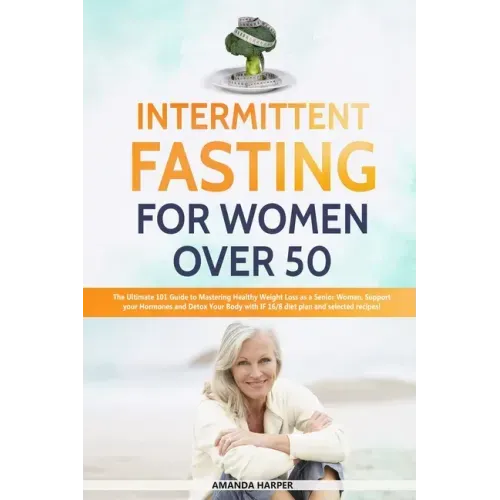 Intermittent Fasting For Women Over 50: The Ultimate 101 Guide to Mastering Healthy Weight Loss as an Aging Woman - Support your Hormones and Detox Yo