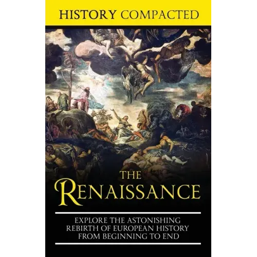 The Renaissance: Explore the Astonishing Rebirth of European History From Beginning to End