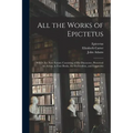 All the Works of Epictetus: Which Are Now Extant; Consisting of His Discourses, Preserved by Arrian, in Four Books, the Enchiridion, and Fragments