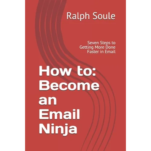 How to: Become an Email Ninja: Seven Steps to Getting More Done Faster in Email