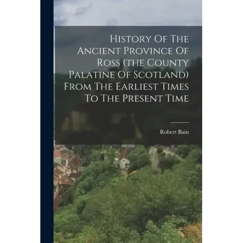 History Of The Ancient Province Of Ross (the County Palatine Of Scotland) From The Earliest Times To The Present Time