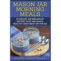 Mason Jar Morning Meals: 50 Mason Jar Breakfast Recipes That Are Quick, Healthy and Great on the Go