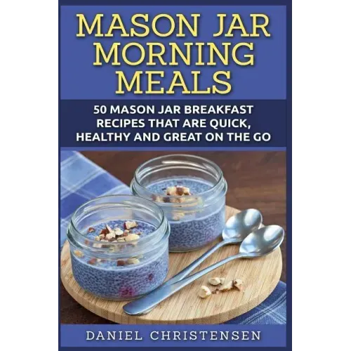 Mason Jar Morning Meals: 50 Mason Jar Breakfast Recipes That Are Quick, Healthy and Great on the Go