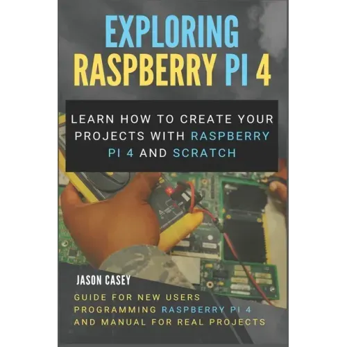 Exploring Raspberry Pi 4: Learn how to create your projects with Raspberry Pi 4 and Scratch, Guide for New Users Programming Raspberry Pi 4 and