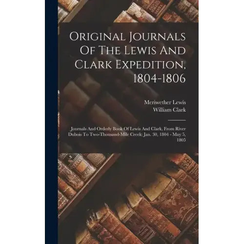 Original Journals Of The Lewis And Clark Expedition, 1804-1806: Journals And Orderly Book Of Lewis And Clark, From River Dubois To Two-thousand-mile C