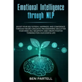 Emotional Intelligence Through NLP: Boost Your Confidence And Happiness With Neurolinguistic Programming To Declutter Your Mind, Kill Negativity And C