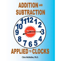 Addition and Subtraction Applied to Clocks: An Arithmetic Workbook to Practice Adding and Subtracting Hours and Minutes to and from Time