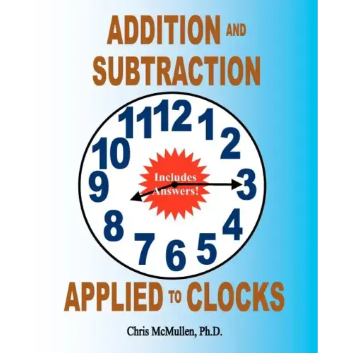 Addition and Subtraction Applied to Clocks: An Arithmetic Workbook to Practice Adding and Subtracting Hours and Minutes to and from Time