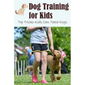 Dog Training for Kids: Top Tricks Kids Can Teach Dogs: Guide to Train A Dog for Kids